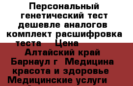 Персональный генетический тест дешевле аналогов (комплект расшифровка теста) › Цена ­ 7 700 - Алтайский край, Барнаул г. Медицина, красота и здоровье » Медицинские услуги   . Алтайский край